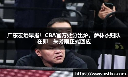 广东宏远早报！CBA官方处分出炉，萨林杰归队在即，朱芳雨正式回应