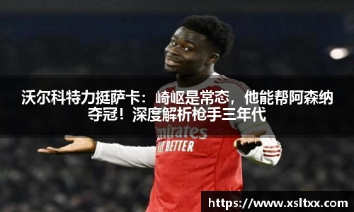 沃尔科特力挺萨卡：崎岖是常态，他能帮阿森纳夺冠！深度解析枪手三年代