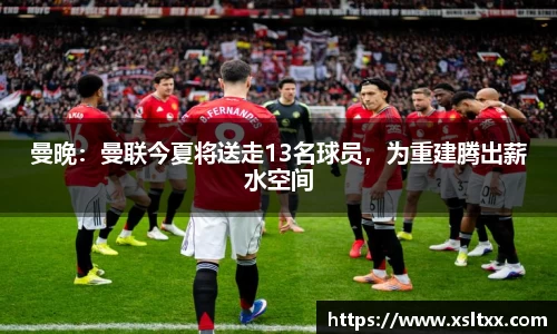 曼晚：曼联今夏将送走13名球员，为重建腾出薪水空间